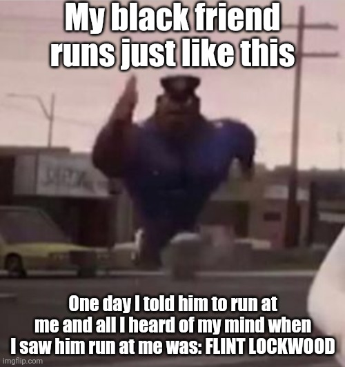 Everybody gangsta until | My black friend runs just like this; One day I told him to run at me and all I heard of my mind when I saw him run at me was: FLINT LOCKWOOD | image tagged in everybody gangsta until | made w/ Imgflip meme maker
