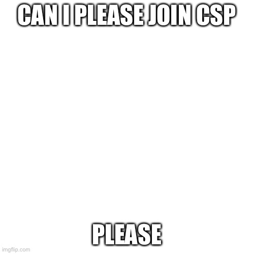 Blank Transparent Square Meme | CAN I PLEASE JOIN CSP; PLEASE | image tagged in memes,blank transparent square | made w/ Imgflip meme maker