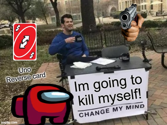 Uno Reverse Card | Uno Reverse card; Im going to kill myself! | image tagged in memes,change my mind | made w/ Imgflip meme maker