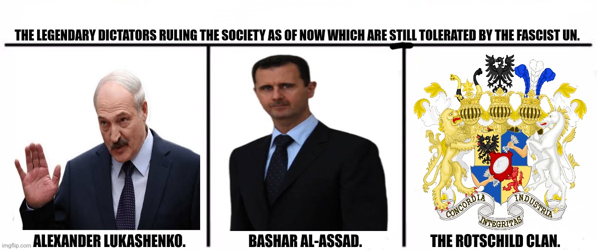 3x who would win | THE LEGENDARY DICTATORS RULING THE SOCIETY AS OF NOW WHICH ARE STILL TOLERATED BY THE FASCIST UN. ALEXANDER LUKASHENKO.                       BASHAR AL-ASSAD.                         THE ROTSCHILD CLAN. | image tagged in memes,evil,dictator | made w/ Imgflip meme maker