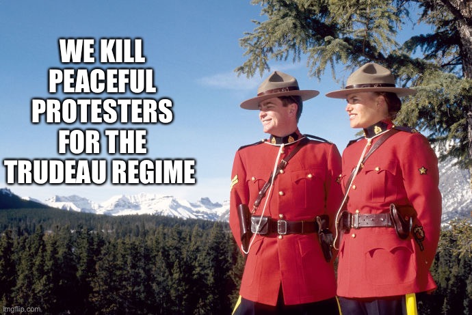 Trudeau | WE KILL PEACEFUL PROTESTERS FOR THE TRUDEAU REGIME | image tagged in mounties,justin trudeau | made w/ Imgflip meme maker