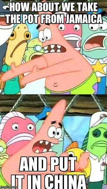 Put It Somewhere Else Patrick | HOW ABOUT WE TAKE THE POT FROM JAMAICA AND PUT IT IN CHINA | image tagged in memes,put it somewhere else patrick | made w/ Imgflip meme maker