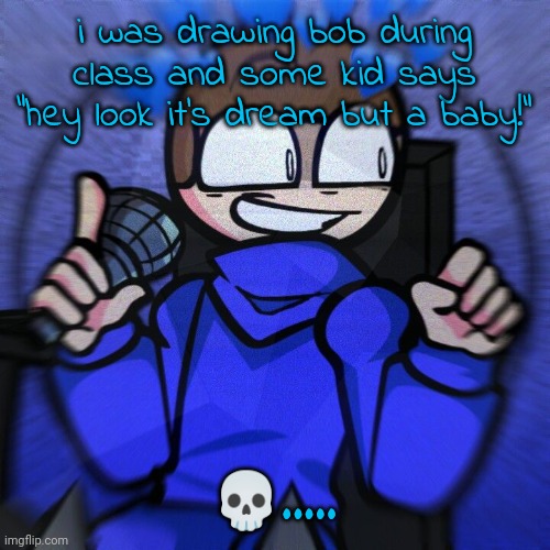 Wheelchair man :) | i was drawing bob during class and some kid says "hey look it's dream but a baby!"; 💀..... | image tagged in wheelchair man | made w/ Imgflip meme maker