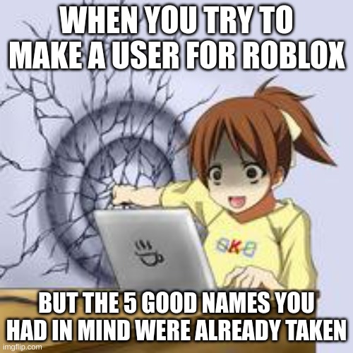 Anime wall punch | WHEN YOU TRY TO MAKE A USER FOR ROBLOX; BUT THE 5 GOOD NAMES YOU HAD IN MIND WERE ALREADY TAKEN | image tagged in anime wall punch | made w/ Imgflip meme maker