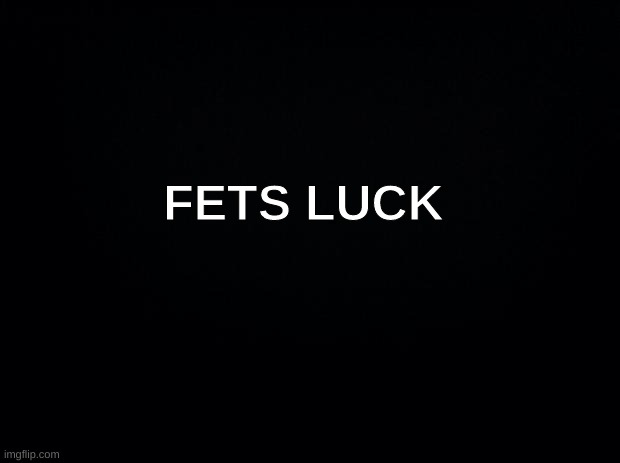 Black background | FETS LUCK | image tagged in black background | made w/ Imgflip meme maker