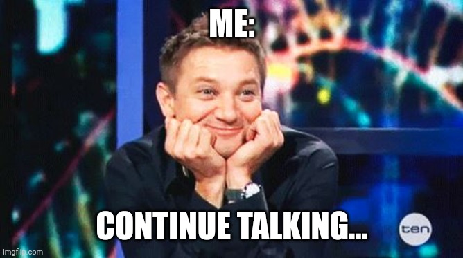 tell me more | ME: CONTINUE TALKING... | image tagged in tell me more | made w/ Imgflip meme maker