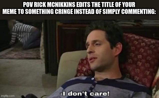 POV RICK MCNIKKINS EDITS THE TITLE OF YOUR MEME TO SOMETHING CRINGE INSTEAD OF SIMPLY COMMENTING: | made w/ Imgflip meme maker