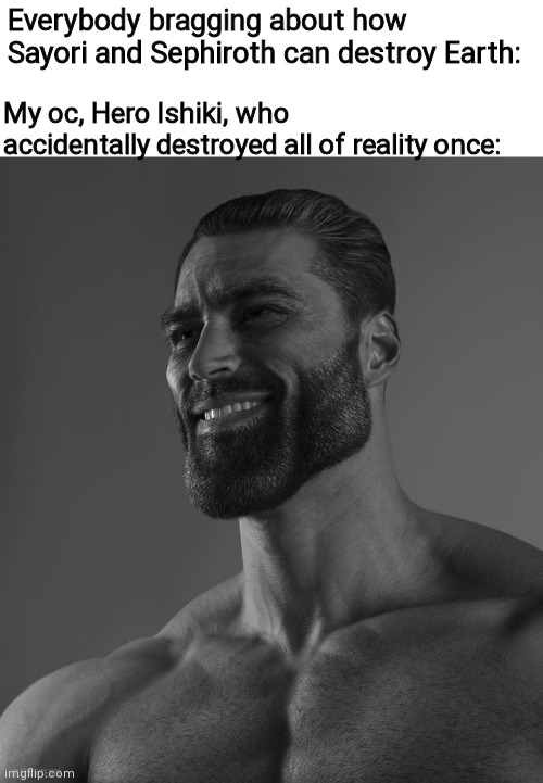 he fixed it tho | Everybody bragging about how Sayori and Sephiroth can destroy Earth:; My oc, Hero Ishiki, who accidentally destroyed all of reality once: | image tagged in giga chad | made w/ Imgflip meme maker