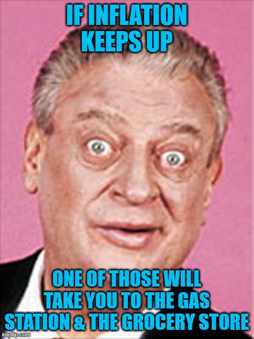 rodney dangerfield | IF INFLATION KEEPS UP ONE OF THOSE WILL TAKE YOU TO THE GAS STATION & THE GROCERY STORE | image tagged in rodney dangerfield | made w/ Imgflip meme maker