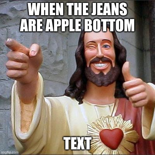 yo sauce lol xd gang gang | WHEN THE JEANS ARE APPLE BOTTOM; TEXT | image tagged in memes,buddy christ | made w/ Imgflip meme maker