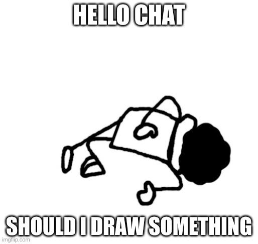 DEAD IDIOT | HELLO CHAT; SHOULD I DRAW SOMETHING | image tagged in dead idiot | made w/ Imgflip meme maker