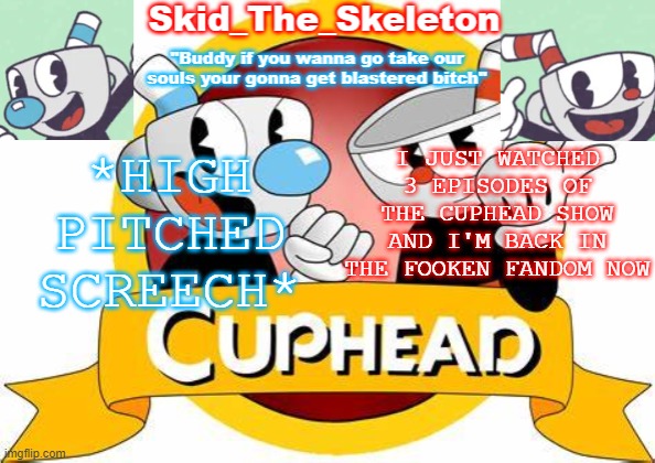 scrrrrrrreeeeeeeeEEEEEEEEEEEEEEEEEEEEEEEEEEEEEEEEEE- | *HIGH PITCHED SCREECH*; I JUST WATCHED 3 EPISODES OF THE CUPHEAD SHOW AND I'M BACK IN THE FOOKEN FANDOM NOW | image tagged in skid's cuphead temp | made w/ Imgflip meme maker