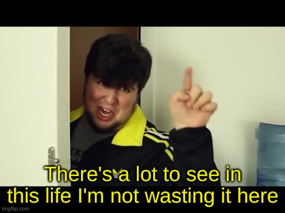 There's a lot to see in this life I'm not wasting it here | image tagged in there's a lot to see in this life i'm not wasting it here | made w/ Imgflip meme maker