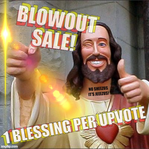 Need more blessings! Alt accounts baby! | BLOWOUT
SALE! BLOWOUT
SALE! BLOWOUT
SALE! NO SHEEZUS IT'S JEEEZUS! 1 BLESSING PER UPVOTE; 1 BLESSING PER UPVOTE; 1 BLESSING PER UPVOTE | image tagged in memes,buddy christ,sale,blessings,upvote begging | made w/ Imgflip meme maker