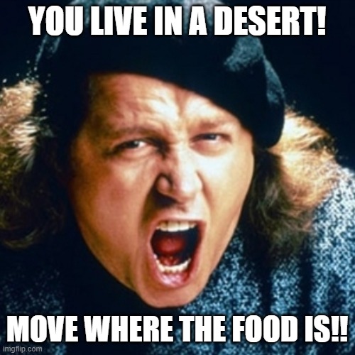 Sam kinison | YOU LIVE IN A DESERT! MOVE WHERE THE FOOD IS!! | image tagged in sam kinison | made w/ Imgflip meme maker