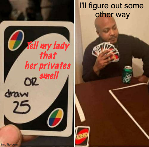 UNO Draw 25 Cards Meme | Tell my lady
 that 
her privates
 smell I'll figure out some 
other way | image tagged in memes,uno draw 25 cards | made w/ Imgflip meme maker