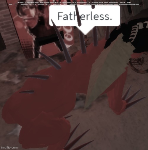 SCP-939 says Fatherless | ⣿⣿⣿⣿⣿⣿⣿⣿⣿⣿⡟⣛⡉⢹⢛⣛⢻⣿⣿⣿⣿⣿⣿⣿⣿⣿ ⣿⣿⣿⣿⣿⣿⣿⡟⣫⡆⠀⣿⣷⣬⣼⡿⢸⣿⣿⣿⣿⣿⣿⣿⣿⣿ ⣿⣿⣿⣿⣿⣿⣿⣷⡘⢿⣾⡿⠿⠿⠛⢃⣿⣿⣿⣿⣿⣿⣿⣿⣿⣿ ⣿⣿⣿⣿⣿⣿⣿⣿⣿⣌⠫⠶⠿⠟⣋⣼⣿⣿⣿⣿⣿⣿⣿⣿⣿⣿ ⣿⣿⣿⣿⣿⣿⣿⡏⠉⠏⠩⣭⣭⠉⠘⠉⠻⣿⣿⣿⣿⣿⣿⣿⣿⣿ ⣿⣿⣿⣿⣿⣿⣿⡇⠠⠤⠴⢯⣭⢤⠤⢄⢰⣿⣿⣿⣿⣿⣿⣿⣿⣿ ⣿⣿⣿⣿⣿⠋⠀⠀⠶⠬⢼⣸⣇⢠⠬⠼⠌⠀⠀⢹⣿⣿⣿⣿⣿⣿ ⣿⣿⣿⣿⣿⡆⠀⠀⠀⠀⠙⠙⠛⠉⠀⠀⠀⠀⠠⣾⣿⣿⣿⣿⣿⣿ ⣿⣿⣿⣿⠏⠀⢀⣮⣅⣛⠻⠇⠿⢛⣃⣩⣴⠃⠀⠈⣿⣿⣿⣿⣿⣿ ⣿⣿⣿⣧⡀⠀⠘⢿⣿⠿⠟⠻⠟⣛⠻⢿⠿⠀⠀⣼⣿⣿⣿⣿⣿⣿ ⣿⣿⣿⣿⣿⢀⠀⠀⠲⠈⣭⣭⢩⣭⡴⠐⠀⠀⡌⣿⣿⣿⣿⣿⣿⣿ ⣿⣿⣿⣿⠇⣾⣷⣦⣀⠀⠀⠈⠀⠀⠀⣠⣴⣿⣿⡸⣿⣿⣿⣿⣿⣿ ⣿⣿⣿⡏⣼⣿⣿⣿⣿⣿⣶⣤⣀⣴⣿⣿⣿⣿⣿⣧⢹⣿⣿⣿⣿⣿ ⣿⣿⣿⣶⣿⣿⣿⣿⣿⣿⣿⣿⣿⣿⣿⣿⣿⣿⣿⣿⣶⣿⣿⣿⣿⣿ ⣿⣿⣿⣿⣿⣿⣿⣿⣿⣿⣿⣿⣿⣿⣿⣿⣿⣿⣿⣿⣿⣿⣿⣿⣿⣿ | image tagged in scp-939 says fatherless | made w/ Imgflip meme maker