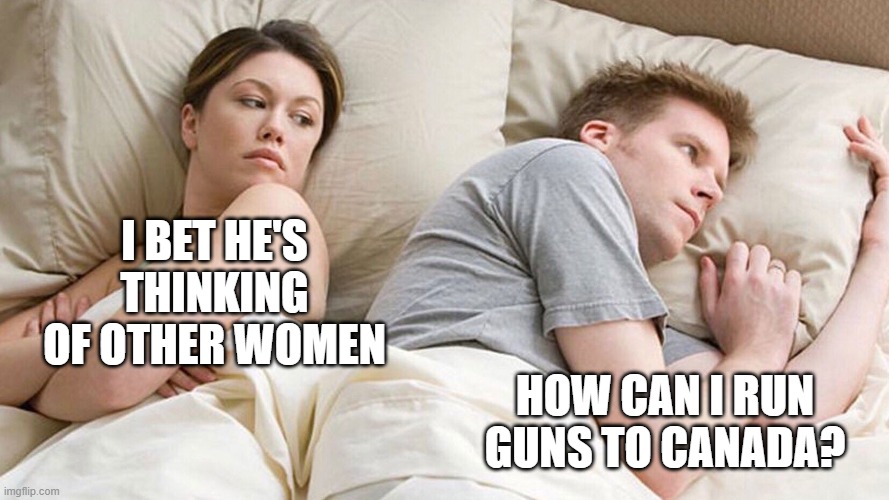 canada | I BET HE'S THINKING OF OTHER WOMEN; HOW CAN I RUN GUNS TO CANADA? | image tagged in couple in bed | made w/ Imgflip meme maker