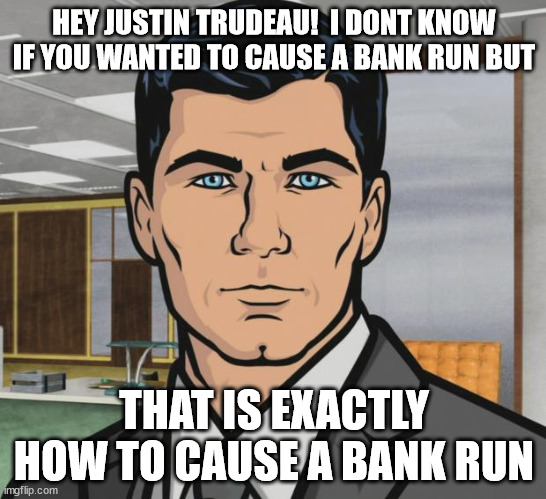 Archer Meme | HEY JUSTIN TRUDEAU!  I DONT KNOW IF YOU WANTED TO CAUSE A BANK RUN BUT; THAT IS EXACTLY HOW TO CAUSE A BANK RUN | image tagged in memes,archer | made w/ Imgflip meme maker