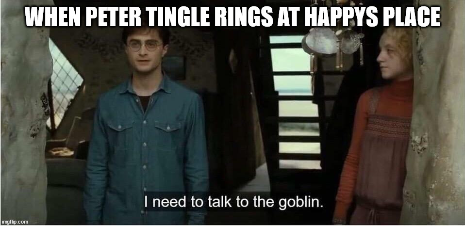 I need to talk to the goblin | WHEN PETER TINGLE RINGS AT HAPPYS PLACE | image tagged in i need to talk to the goblin | made w/ Imgflip meme maker