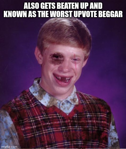 Beat-up Bad Luck Brian | ALSO GETS BEATEN UP AND KNOWN AS THE WORST UPVOTE BEGGAR | image tagged in beat-up bad luck brian | made w/ Imgflip meme maker