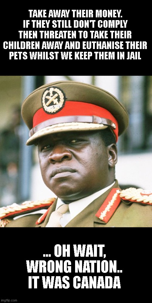 Idi Amin | TAKE AWAY THEIR MONEY. IF THEY STILL DON'T COMPLY THEN THREATEN TO TAKE THEIR CHILDREN AWAY AND EUTHANISE THEIR PETS WHILST WE KEEP THEM IN  | image tagged in idi amin | made w/ Imgflip meme maker