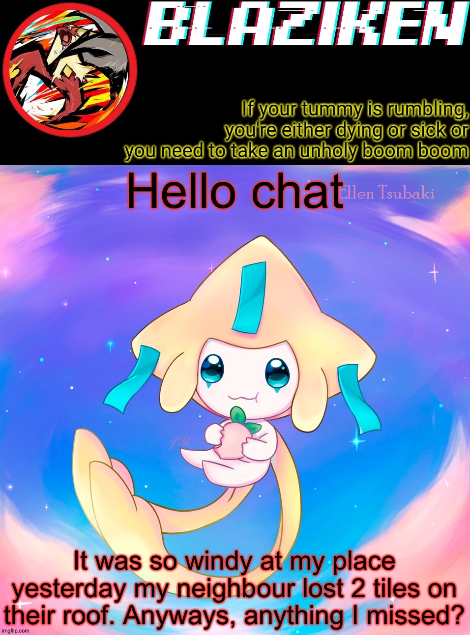 Oh yeah. I blamed the cat on the wind. | Hello chat; It was so windy at my place yesterday my neighbour lost 2 tiles on their roof. Anyways, anything I missed? | image tagged in blaziken's jirachi temp | made w/ Imgflip meme maker