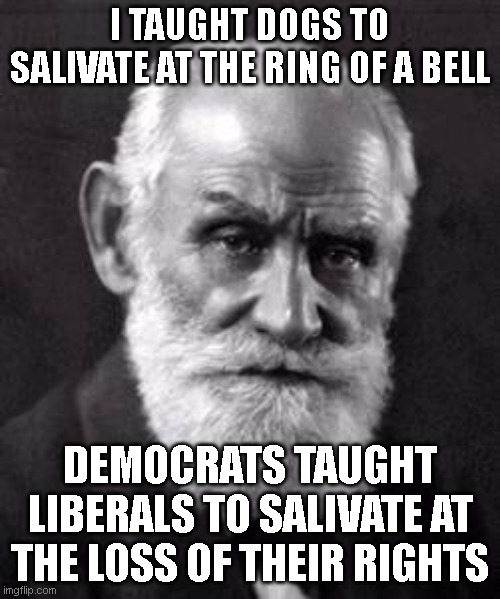 Ivan Pavlov | I TAUGHT DOGS TO SALIVATE AT THE RING OF A BELL; DEMOCRATS TAUGHT LIBERALS TO SALIVATE AT THE LOSS OF THEIR RIGHTS | image tagged in ivan pavlov | made w/ Imgflip meme maker