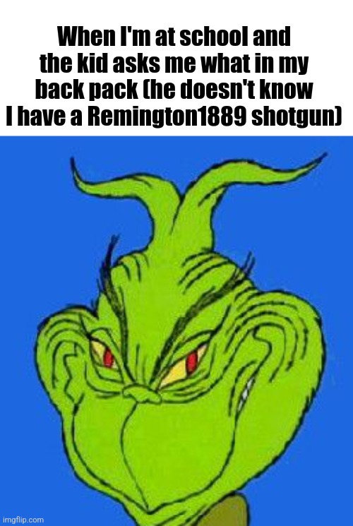 School | When I'm at school and the kid asks me what in my back pack (he doesn't know I have a Remington1889 shotgun) | made w/ Imgflip meme maker