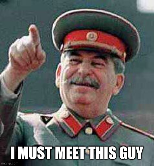 Stalin says | I MUST MEET THIS GUY | image tagged in stalin says | made w/ Imgflip meme maker