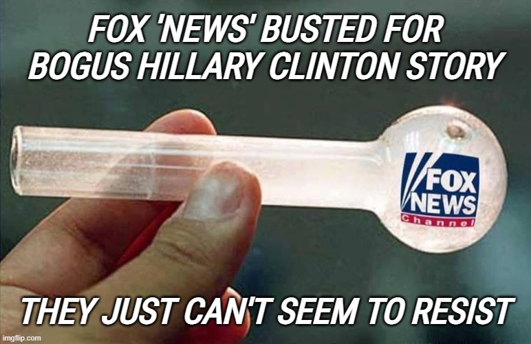 FOX 'NEWS' PIPE | FOX 'NEWS' BUSTED FOR BOGUS HILLARY CLINTON STORY; THEY JUST CAN'T SEEM TO RESIST | image tagged in fox news,pipe,crack,crack head,busted,hillary | made w/ Imgflip meme maker