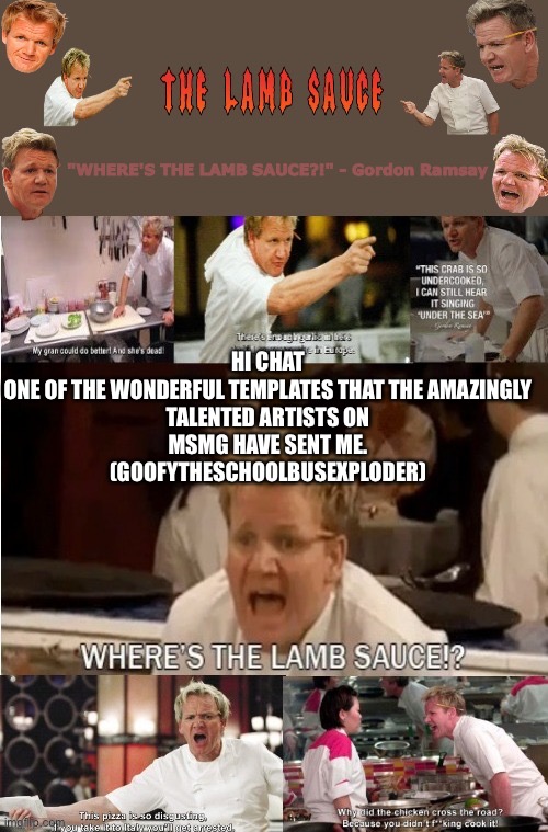 The-Lamb-Sauce’s announcement temp | HI CHAT

ONE OF THE WONDERFUL TEMPLATES THAT THE AMAZINGLY TALENTED ARTISTS ON MSMG HAVE SENT ME. (GOOFYTHESCHOOLBUSEXPLODER) | image tagged in the-lamb-sauce s announcement temp | made w/ Imgflip meme maker
