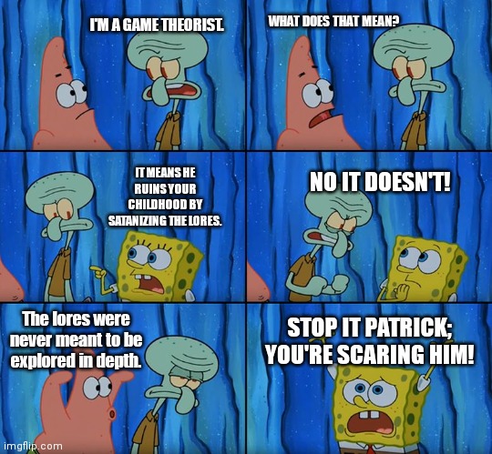 Claustrophobic | I'M A GAME THEORIST. WHAT DOES THAT MEAN? IT MEANS HE RUINS YOUR CHILDHOOD BY SATANIZING THE LORES. NO IT DOESN'T! The lores were never meant to be explored in depth. STOP IT PATRICK; YOU'RE SCARING HIM! | image tagged in claustrophobic | made w/ Imgflip meme maker