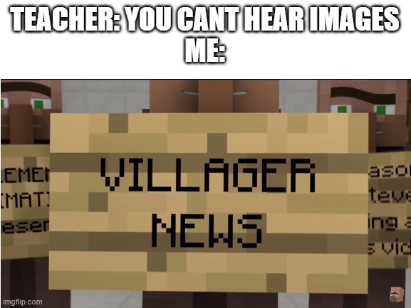 can yall hear it? |  TEACHER: YOU CANT HEAR IMAGES
ME: | image tagged in villager news | made w/ Imgflip meme maker