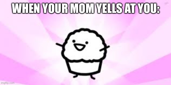 what the- | WHEN YOUR MOM YELLS AT YOU: | image tagged in asdf movie muffin | made w/ Imgflip meme maker
