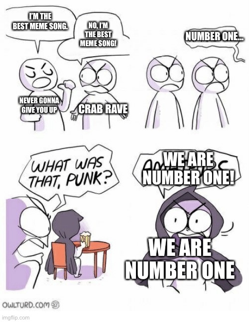 Amateurs | I’M THE BEST MEME SONG. NO, I’M THE BEST MEME SONG! NUMBER ONE…; NEVER GONNA GIVE YOU UP; CRAB RAVE; WE ARE NUMBER ONE! WE ARE NUMBER ONE | image tagged in amateurs | made w/ Imgflip meme maker