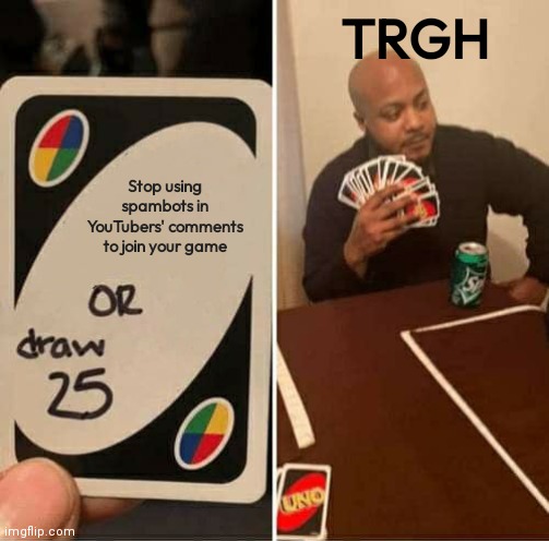 Please stop, TRGH | TRGH; Stop using spambots in YouTubers' comments to join your game | image tagged in memes,uno draw 25 cards | made w/ Imgflip meme maker