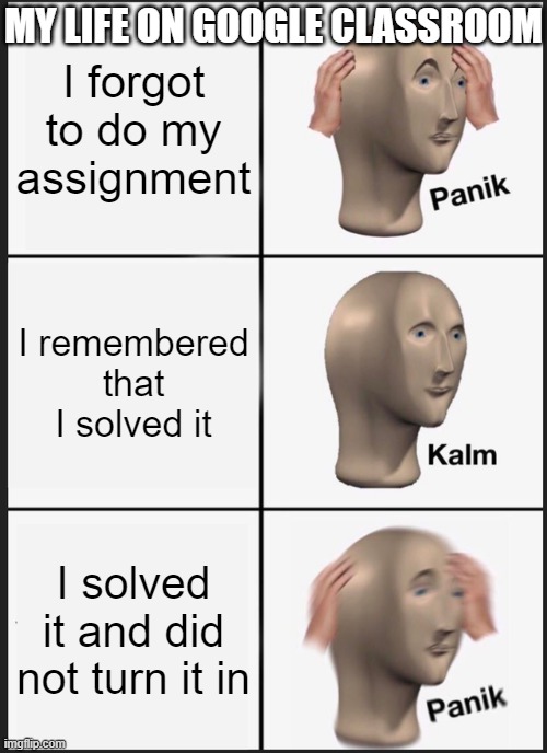 google classroom be like: | MY LIFE ON GOOGLE CLASSROOM; I forgot to do my assignment; I remembered that I solved it; I solved it and did not turn it in | image tagged in memes,panik kalm panik | made w/ Imgflip meme maker