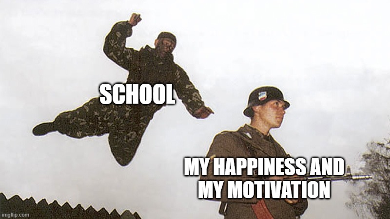 school | SCHOOL; MY HAPPINESS AND
MY MOTIVATION | image tagged in soldier jump spetznaz,school sucks | made w/ Imgflip meme maker