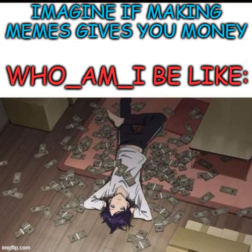 IMAGINE IF MAKING MEMES GIVES YOU MONEY; WHO_AM_I BE LIKE: | image tagged in memes,funny,who am i | made w/ Imgflip meme maker