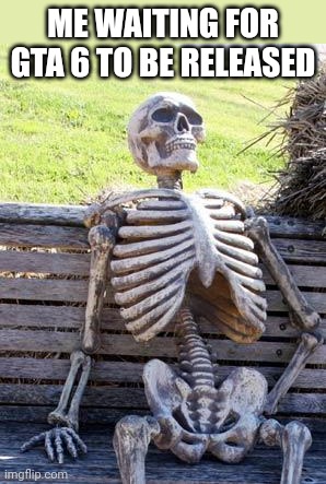 Waiting Skeleton Meme | ME WAITING FOR GTA 6 TO BE RELEASED | image tagged in memes,waiting skeleton | made w/ Imgflip meme maker