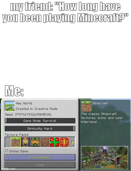 anyone join during this time? | my friend: "How long have you been playing Minecraft?"; Me: | image tagged in blank white template,minecraft | made w/ Imgflip meme maker