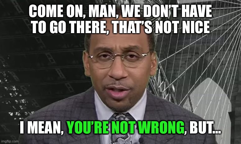 Stephen A Smith | COME ON, MAN, WE DON’T HAVE TO GO THERE, THAT’S NOT NICE I MEAN, YOU’RE NOT WRONG, BUT… YOU’RE NOT WRONG | image tagged in stephen a smith | made w/ Imgflip meme maker