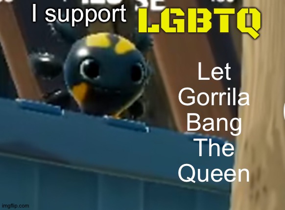 a x o | I support; LGBTQ; Let
Gorrila
Bang
The
Queen | image tagged in a x o | made w/ Imgflip meme maker