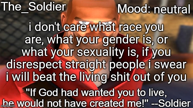 The_Soldier temp | neutral; i don't care what race you are, what your gender is, or what your sexuality is, if you disrespect straight people i swear i will beat the living shit out of you | image tagged in the_soldier temp | made w/ Imgflip meme maker