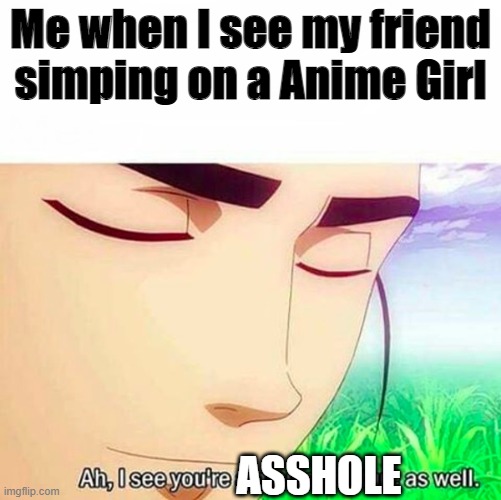 Ah, You asshole | Me when I see my friend simping on a Anime Girl; ASSHOLE | image tagged in ah i see you are a man of culture as well,memes,simp,asshole | made w/ Imgflip meme maker