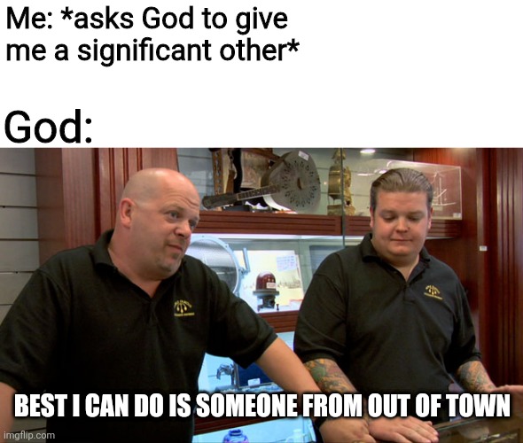 It seems that everyone in my town is either taken or seeing someone |  Me: *asks God to give me a significant other*; God:; BEST I CAN DO IS SOMEONE FROM OUT OF TOWN | image tagged in pawn stars best i can do,dating,single,demiromantic,pansexual,demiromantic pansexual | made w/ Imgflip meme maker