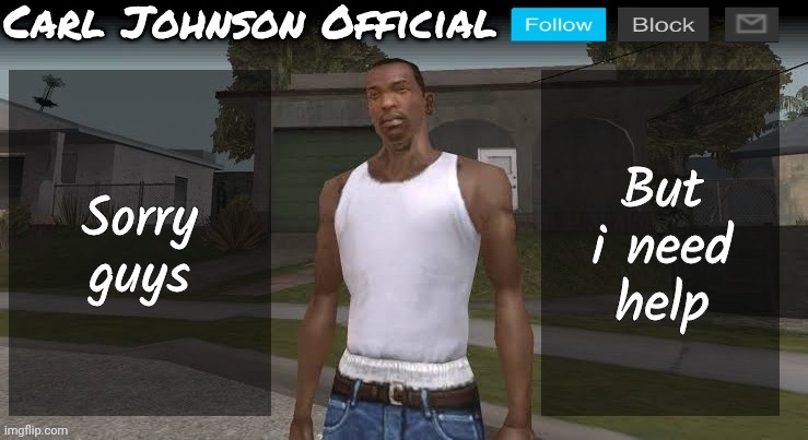 Please | Sorry guys; But i need help | image tagged in carl johnson official temp v2 | made w/ Imgflip meme maker