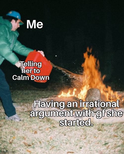 It's actually so true | image tagged in gf,oil on fire,couple arguing | made w/ Imgflip meme maker