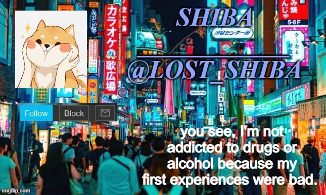 Lost_Shiba announcement template | you see, I'm not addicted to drugs or alcohol because my first experiences were bad. | image tagged in lost_shiba announcement template | made w/ Imgflip meme maker